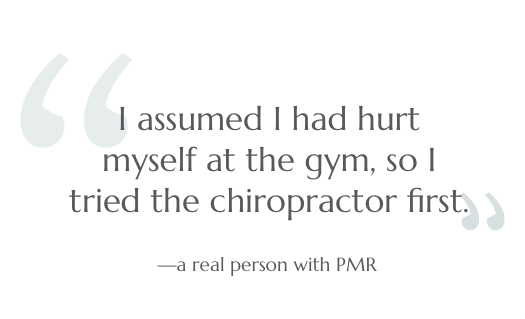 I assumed I had hurt myself at the gym, so I tried the chiropractor first. --a real person with PMR